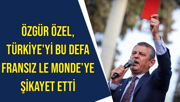 Özgür Özel, Türkiye’yi bu defa Fransız Le Monde’ye şikayet etti
